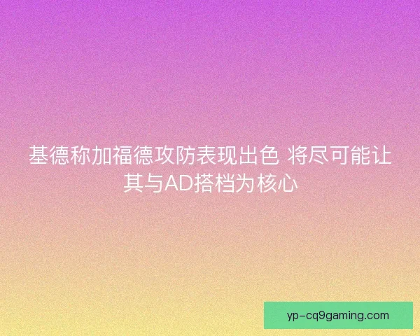 基德称加福德攻防表现出色 将尽可能让其与AD搭档为核心